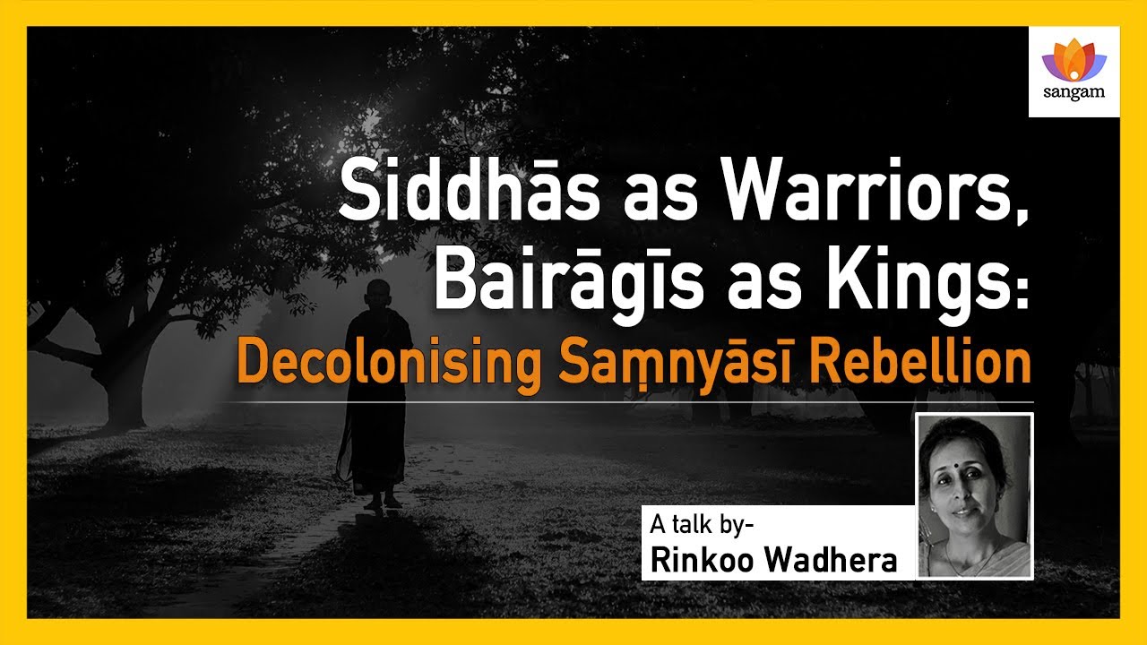 Siddhās As Warriors, Bairāgīs As Kings: Decolonising Saṃnyāsī Rebellion — #SangamTalk By Dr Rinkoo Wadhera